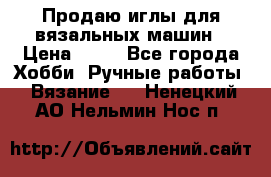 Продаю иглы для вязальных машин › Цена ­ 15 - Все города Хобби. Ручные работы » Вязание   . Ненецкий АО,Нельмин Нос п.